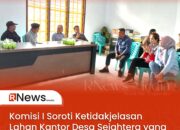 Komisi I Soroti Ketidakjelasan Lahan Kantor Desa Sejahtera yang Berlarut Hingga 8 Tahun